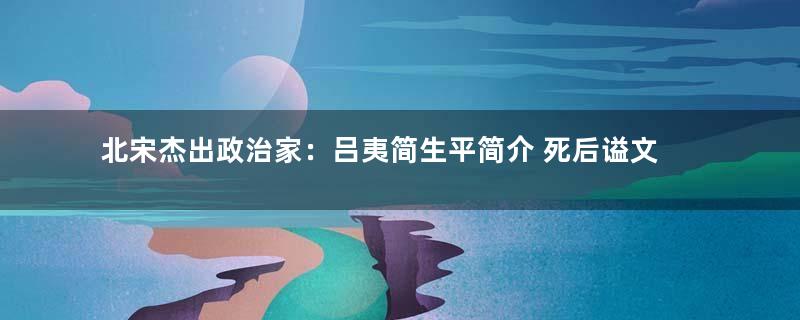北宋杰出政治家：吕夷简生平简介 死后谥文靖，配享仁宗庙